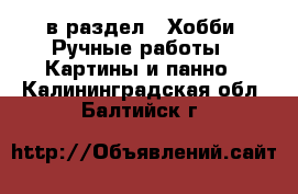  в раздел : Хобби. Ручные работы » Картины и панно . Калининградская обл.,Балтийск г.